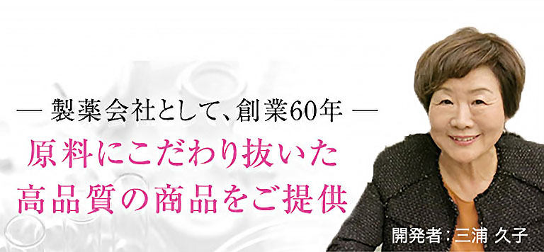 製薬会社として、創業60年 原料にこだわり抜いた高品質の商品をご提供 開発者：三浦久子