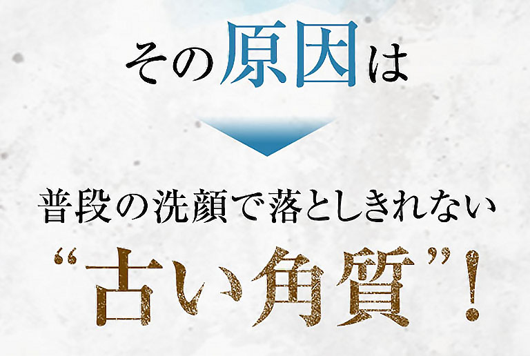 その原因は普段の洗顔で落としきれない“古い角質”！