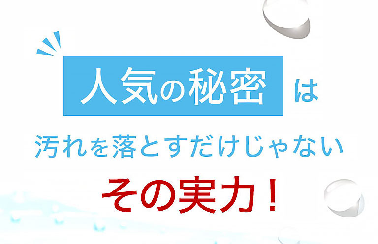 人気の秘密は汚れを落とすだけじゃない その実力！