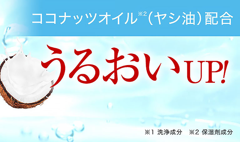 ココナッツオイル※2（ヤシ油）配合 うるおいUP！ ※1 洗浄成分 ※2 保湿剤成分