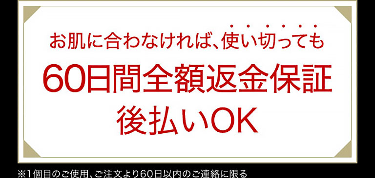 お肌に合わなければ、使い切っても60日間全額返金保証 後払いOK ※1個目のご使用、ご注文より60日以内のご連絡に限る