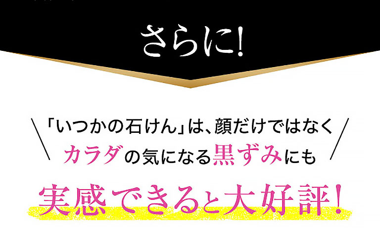 さらに！「いつかの石けん」は、顔だけではなくカラダの気になる黒ずみにも実感できると大好評！