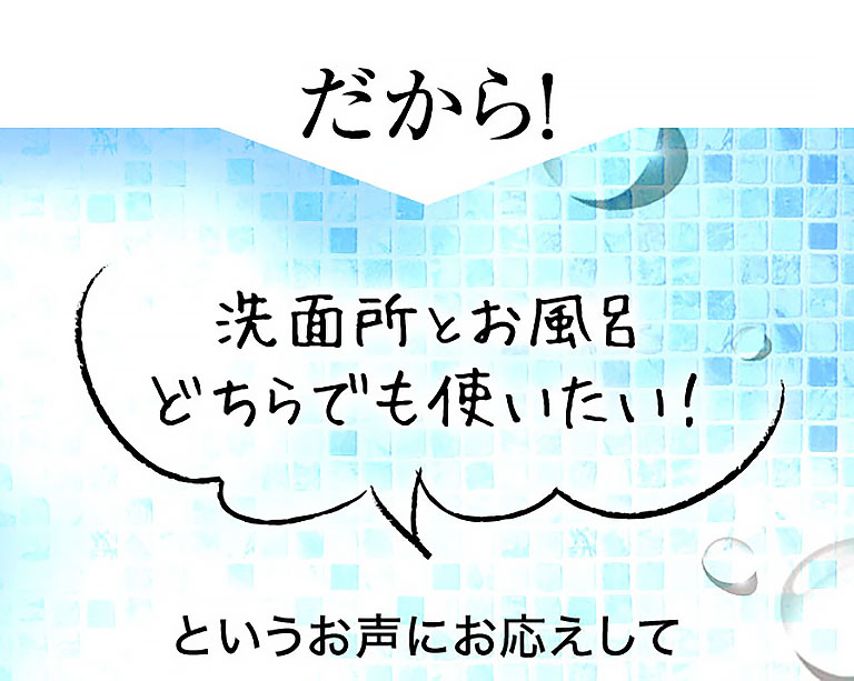 だから！洗面所とお風呂どちらでも使いたい！というお声にお応えして