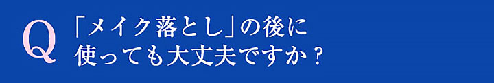 Q 「メイク落とし」の後に使っても大丈夫ですか？