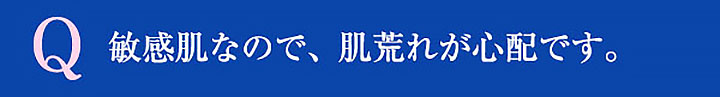 Q 敏感肌なので、肌荒れが心配です。