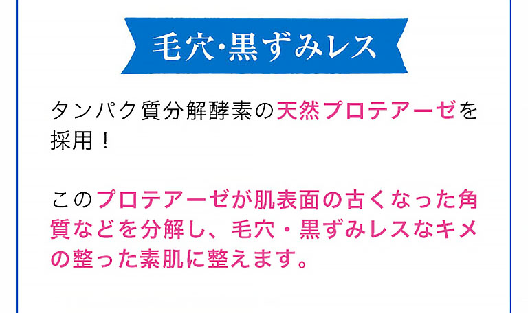 毛穴・黒ずみレス 「いつかの石けん」は、刺激が少なく、安全性が高い酵素にこだわり、タンパク質分解酵素の天然プロアテーゼを採用！このプロアテーゼが肌表面の古くなった角質などを分解し、毛穴・黒ずみレスなキメの整った素肌に整えます。