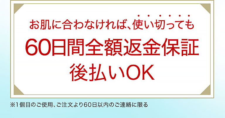 お肌に合わなければ、使い切っても60日間全額返金保証 後払いOK  ※1個目のご使用、ご注文より60日以内のご連絡に限る