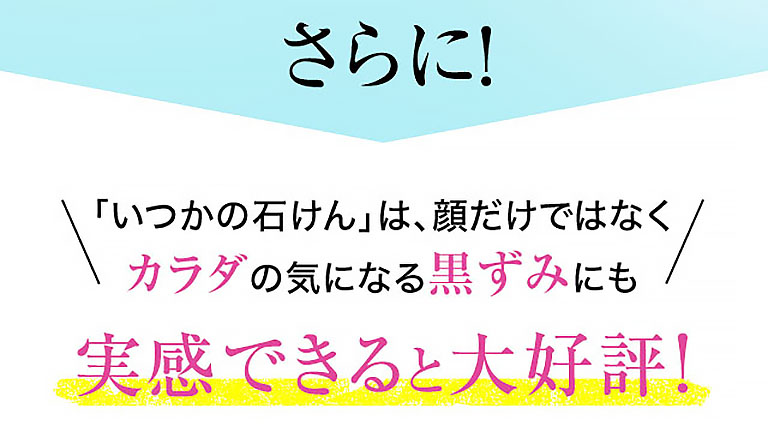 さらに！「いつかの石けん」は、顔だけではなくカラダの気になる黒ずみにも実感できると大好評！