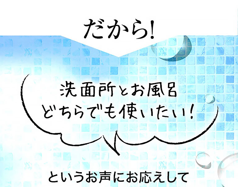 だから！洗面所とお風呂どちらでも使いたい！というお声にお応えして